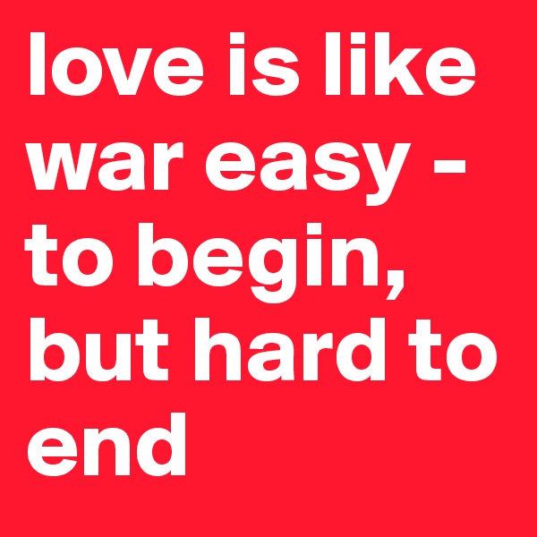 love is like war easy - to begin, but hard to end