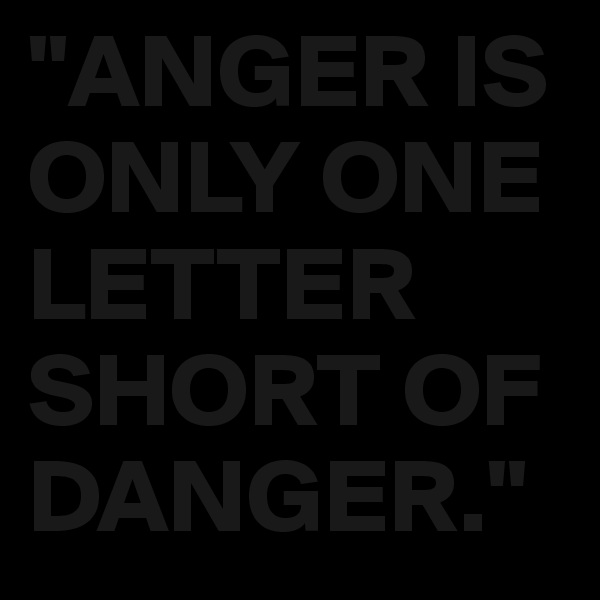 "ANGER IS  ONLY ONE LETTER SHORT OF DANGER." 