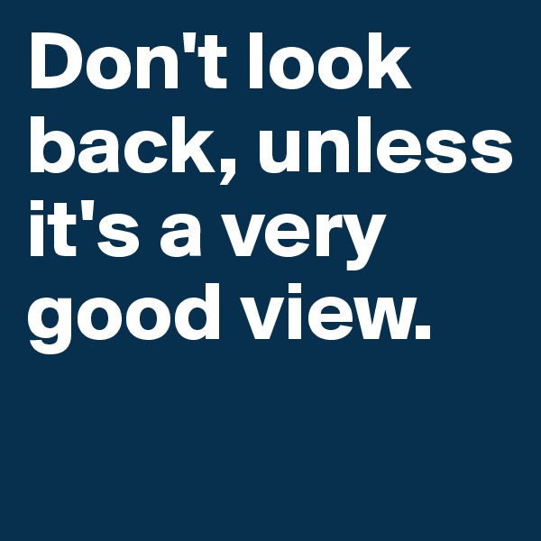 Don't look back, unless it's a very good view.
