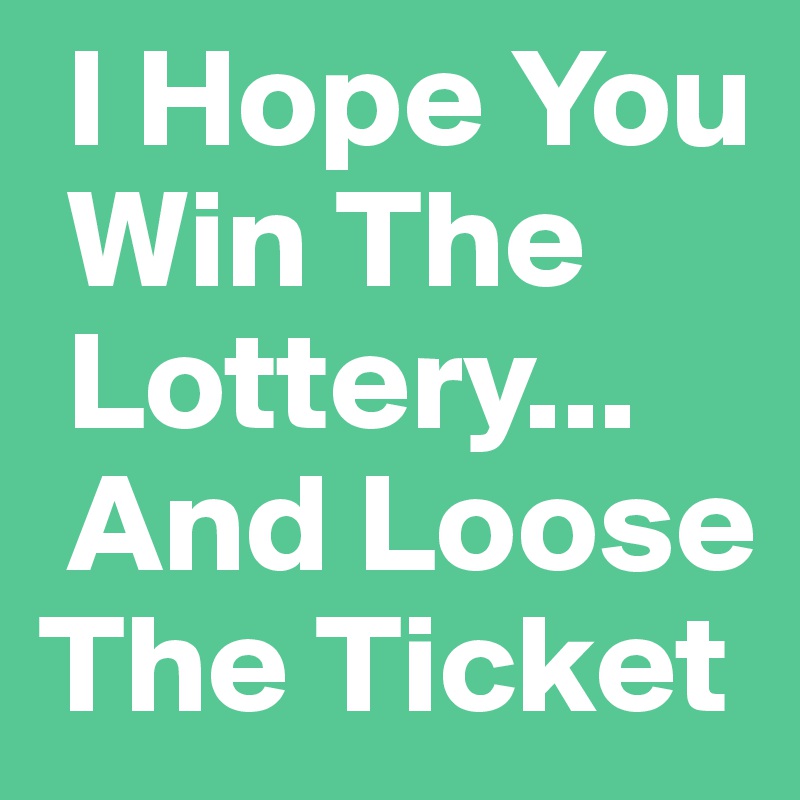  I Hope You 
 Win The  
 Lottery...   
 And Loose  
The Ticket