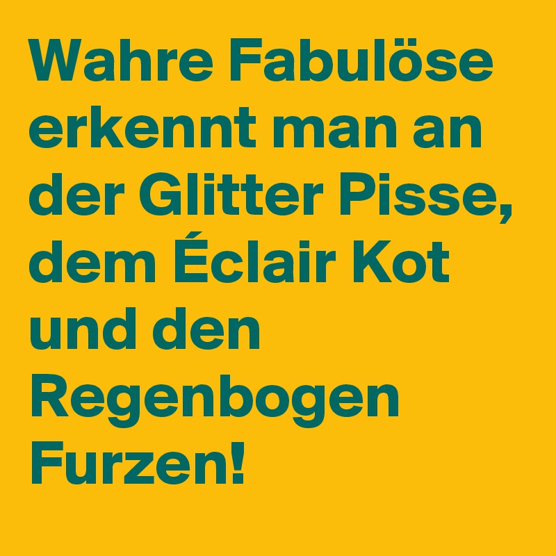 Wahre Fabulöse erkennt man an der Glitter Pisse, dem Éclair Kot und den Regenbogen Furzen! 