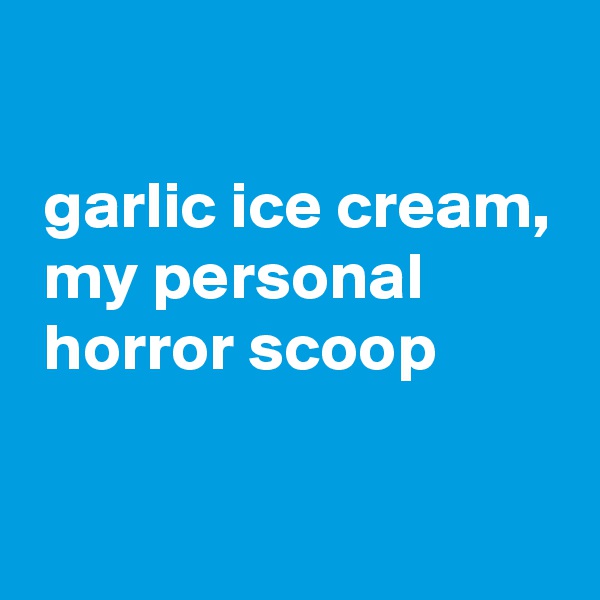 

 garlic ice cream,
 my personal
 horror scoop


