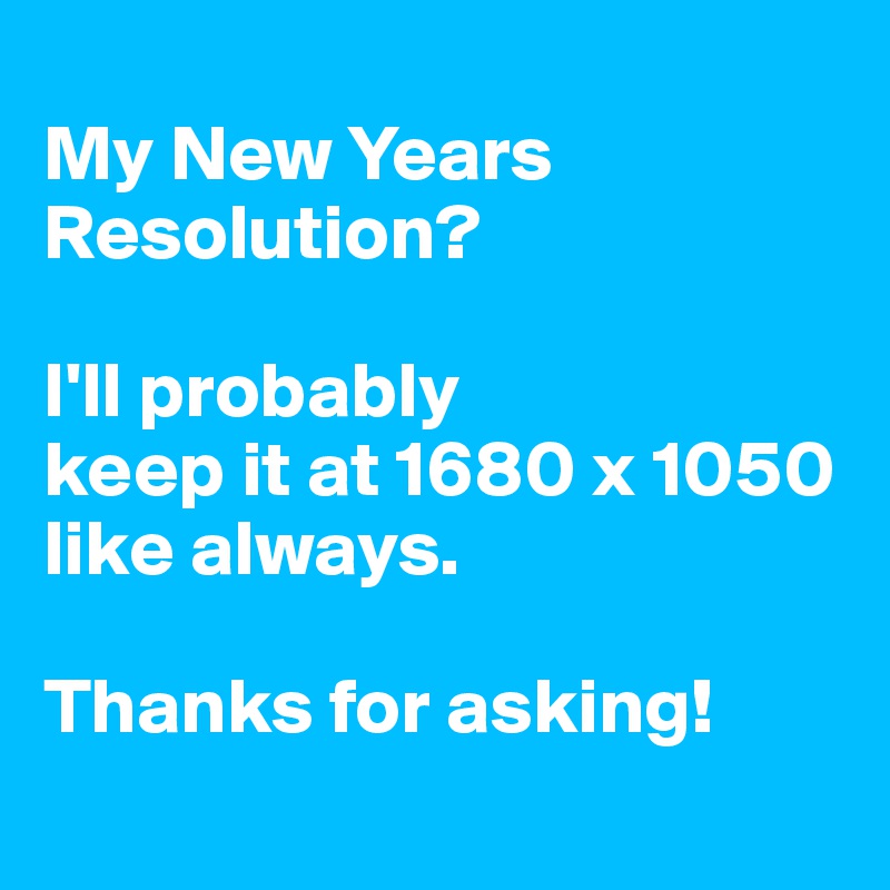 
My New Years Resolution? 

I'll probably
keep it at 1680 x 1050 like always.

Thanks for asking!

