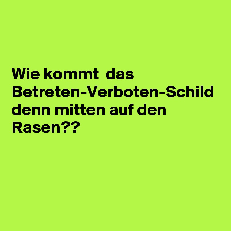 


Wie kommt  das Betreten-Verboten-Schild denn mitten auf den Rasen??