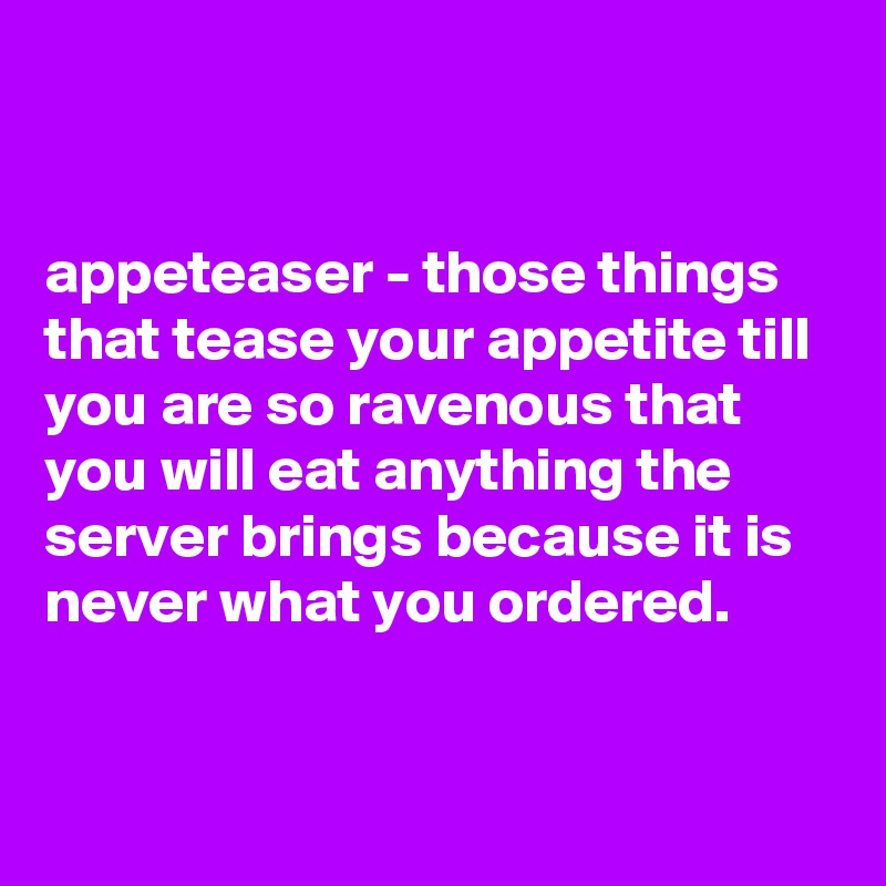 


appeteaser - those things that tease your appetite till you are so ravenous that you will eat anything the server brings because it is never what you ordered.


