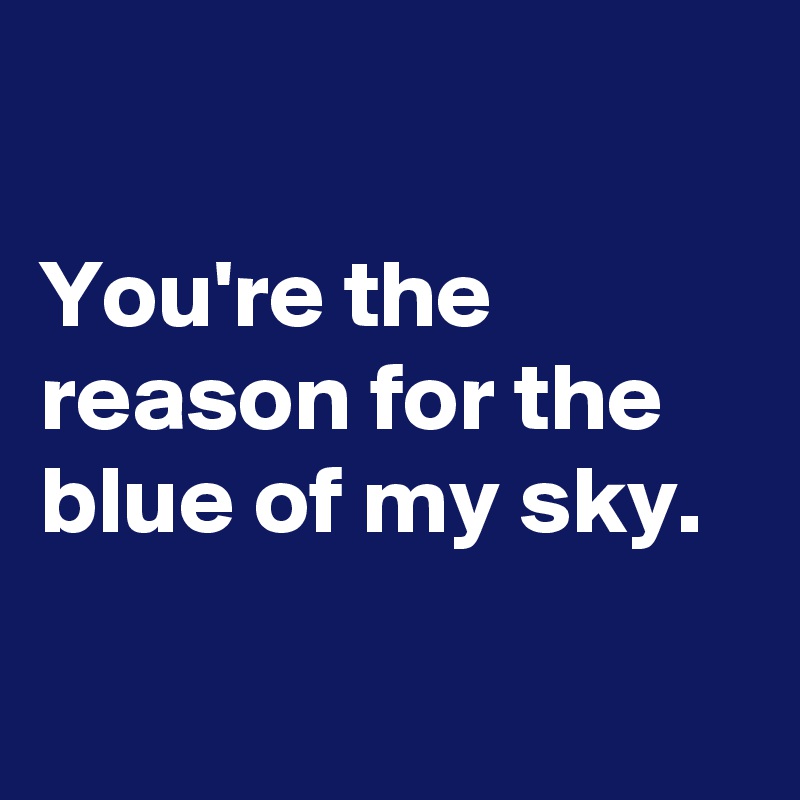 

You're the reason for the blue of my sky.

