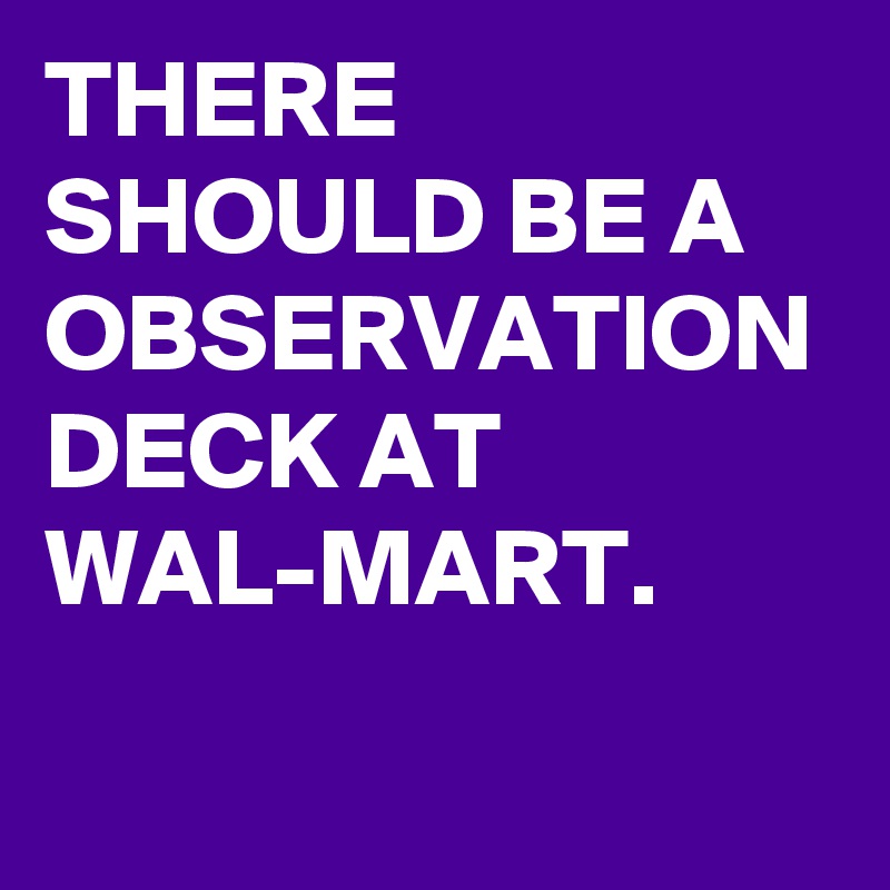 THERE SHOULD BE A OBSERVATION DECK AT WAL-MART.
