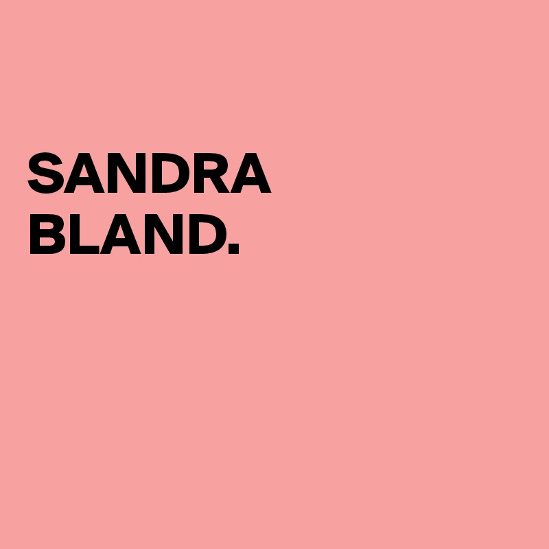 

SANDRA
BLAND.



