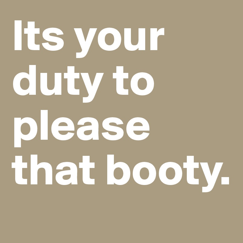 Its your duty to please that booty.