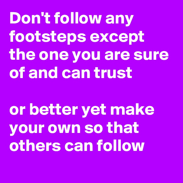 Don't follow any 
footsteps except the one you are sure of and can trust

or better yet make your own so that others can follow
 