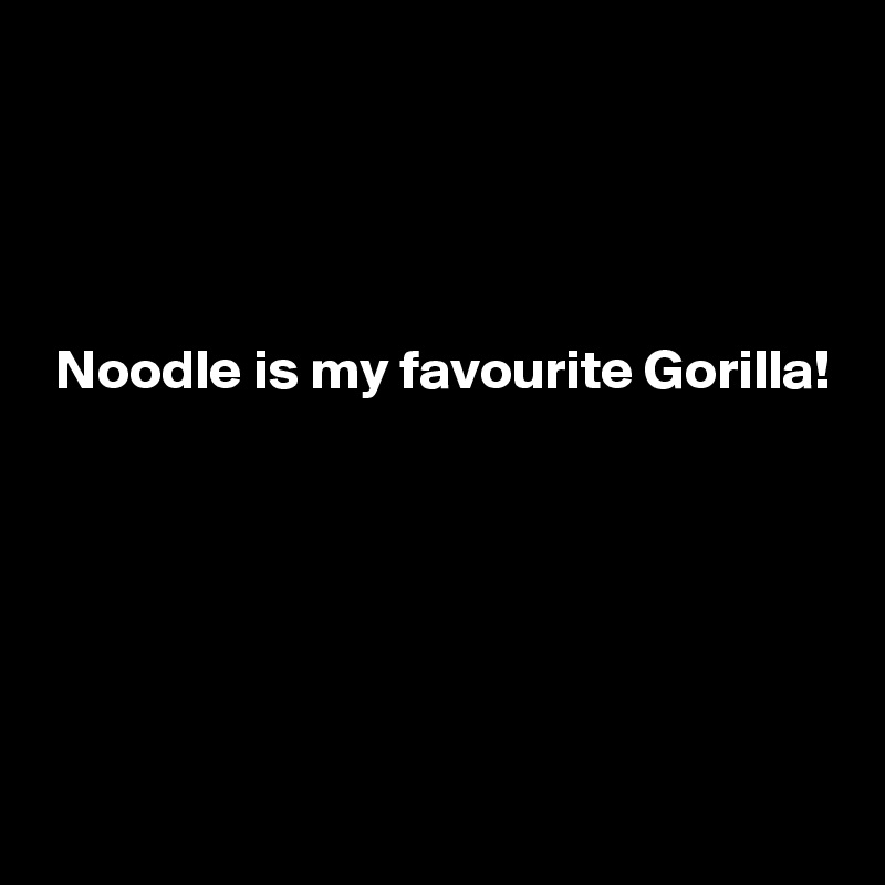 




 Noodle is my favourite Gorilla!






