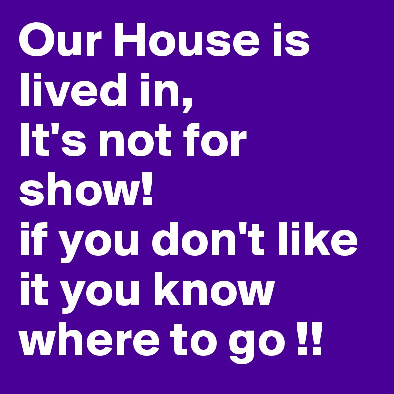 Our House is lived in,
It's not for show!
if you don't like it you know where to go !!
