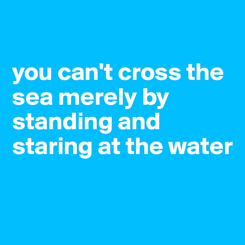 

you can't cross the sea merely by standing and staring at the water

