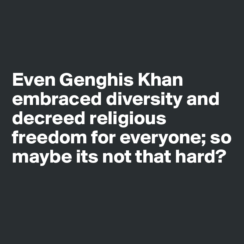 


Even Genghis Khan embraced diversity and decreed religious freedom for everyone; so maybe its not that hard?


