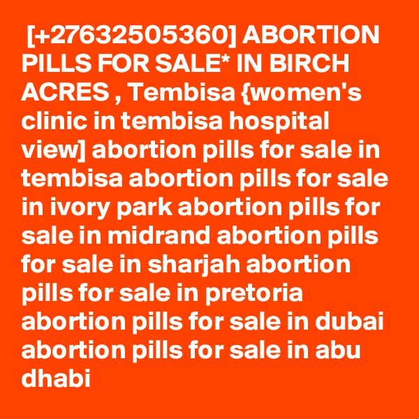  [+27632505360] ABORTION PILLS FOR SALE* IN BIRCH ACRES , Tembisa {women's clinic in tembisa hospital view] abortion pills for sale in tembisa abortion pills for sale in ivory park abortion pills for sale in midrand abortion pills for sale in sharjah abortion pills for sale in pretoria abortion pills for sale in dubai abortion pills for sale in abu dhabi