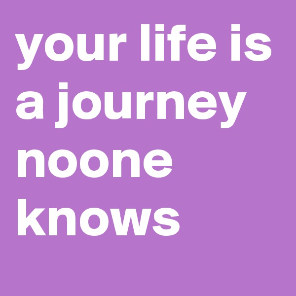 your life is a journey noone knows 