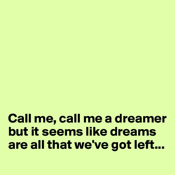 







Call me, call me a dreamer but it seems like dreams are all that we've got left...