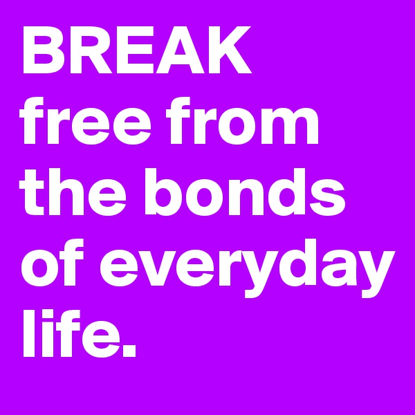 BREAK free from the bonds of everyday life.