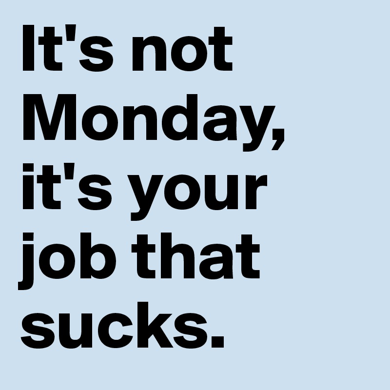 It's not Monday, it's your job that sucks.