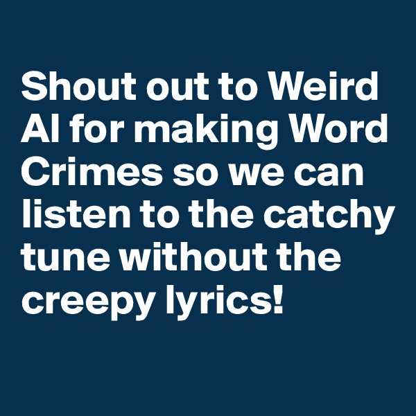 
Shout out to Weird Al for making Word Crimes so we can listen to the catchy tune without the creepy lyrics!
