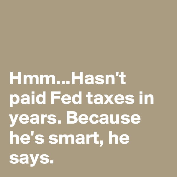 


Hmm...Hasn't paid Fed taxes in years. Because he's smart, he says. 