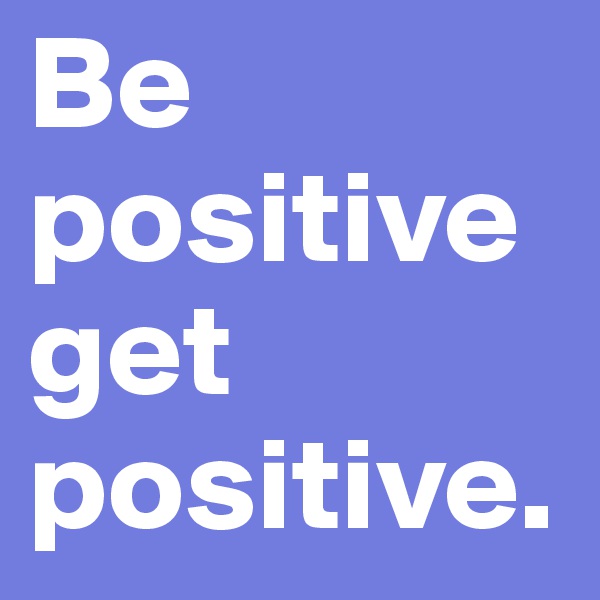 Be positive
get
positive.