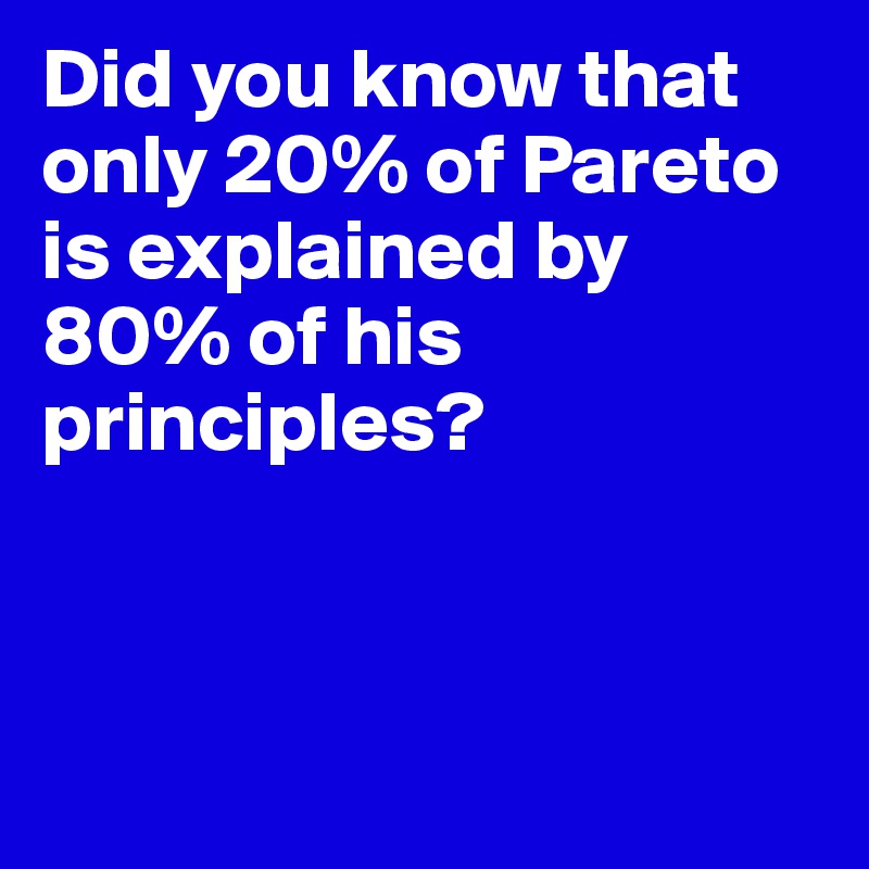 Did you know that only 20% of Pareto is explained by 80% of his principles?




