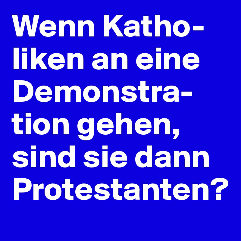 Wenn Katho-liken an eine Demonstra-tion gehen, sind sie dann Protestanten?
