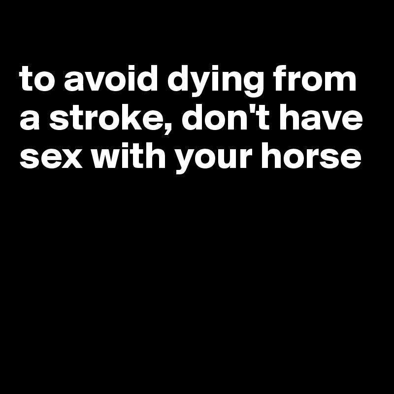 
to avoid dying from a stroke, don't have sex with your horse




