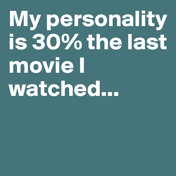 My personality is 30% the last movie I watched...


