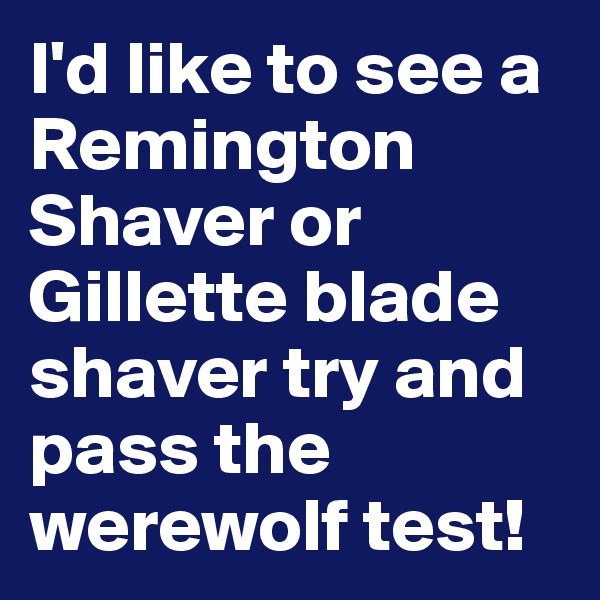 I'd like to see a Remington Shaver or Gillette blade shaver try and pass the werewolf test!