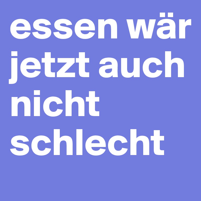 essen wär jetzt auch nicht schlecht 