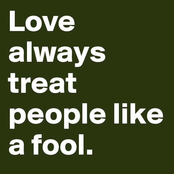 Love always treat people like a fool.