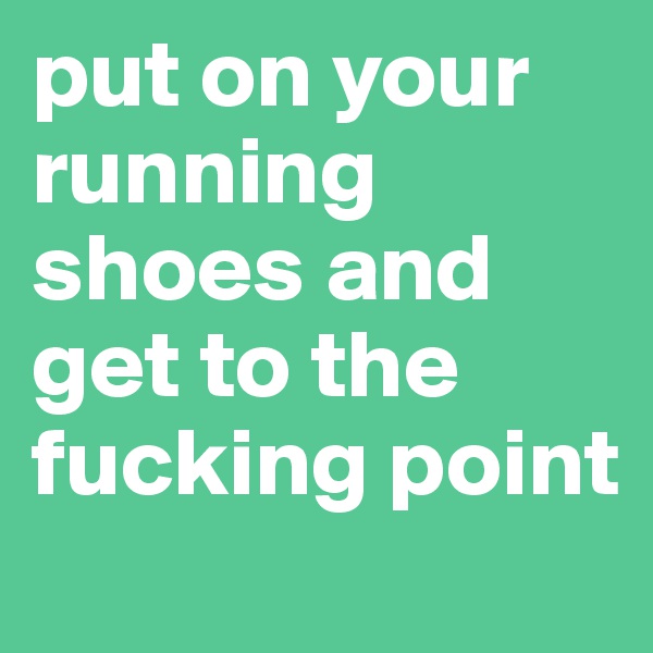 put on your running shoes and get to the fucking point