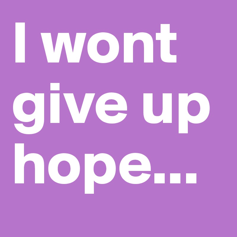 I wont give up hope...