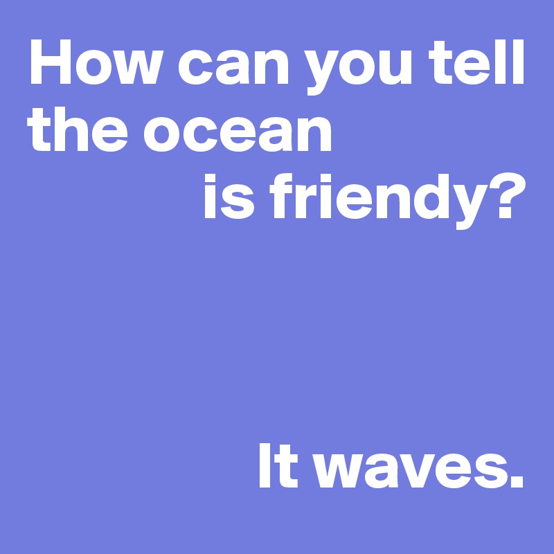 How can you tell the ocean
             is friendy?



                 It waves.