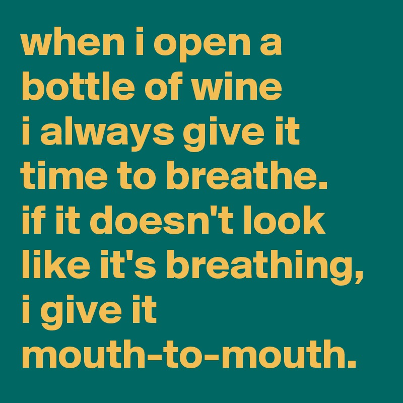 when i open a bottle of wine 
i always give it time to breathe. 
if it doesn't look like it's breathing, i give it mouth-to-mouth.