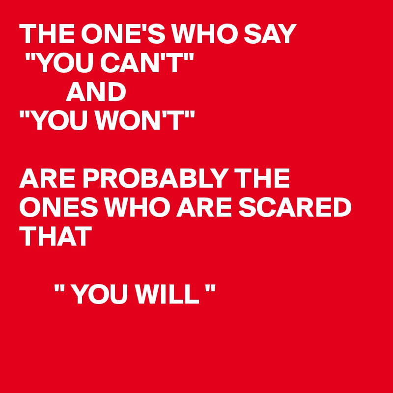 THE ONE'S WHO SAY
 "YOU CAN'T"
        AND
"YOU WON'T"

ARE PROBABLY THE ONES WHO ARE SCARED THAT 

      " YOU WILL "

     