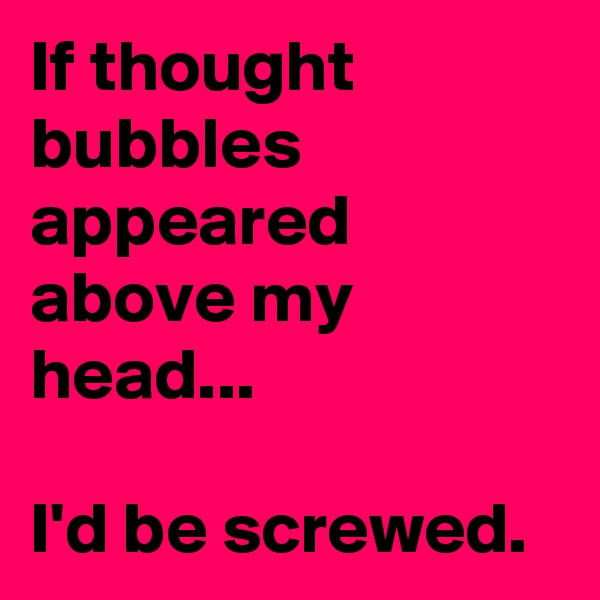 If thought bubbles appeared above my head...

I'd be screwed.  