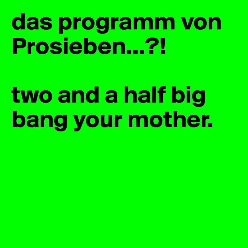 das programm von Prosieben...?! 

two and a half big bang your mother. 



