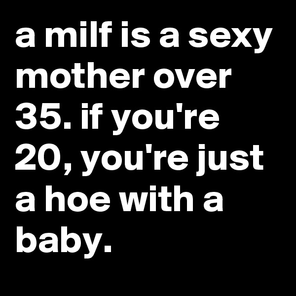 a milf is a sexy mother over 35. if you're 20, you're just a hoe with a baby.