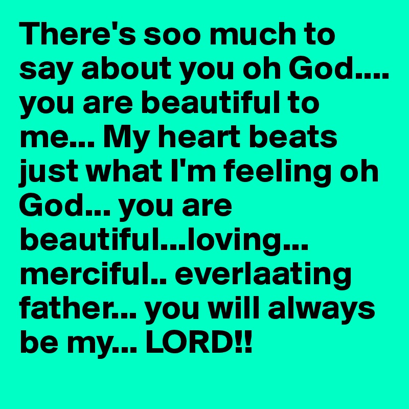 There's soo much to say about you oh God.... you are beautiful to me... My heart beats just what I'm feeling oh God... you are beautiful...loving... merciful.. everlaating father... you will always be my... LORD!!