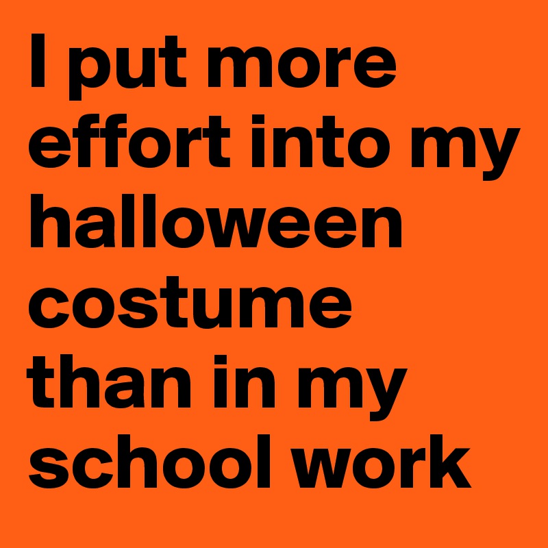 I put more effort into my halloween costume than in my school work