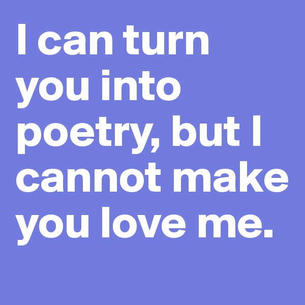 I can turn you into poetry, but I cannot make you love me. 