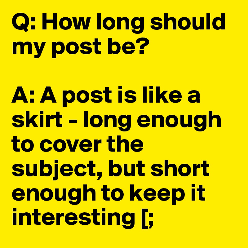 Q: How long should my post be?

A: A post is like a skirt - long enough to cover the subject, but short enough to keep it interesting [;