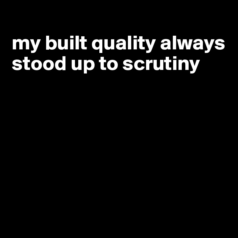 
my built quality always stood up to scrutiny






