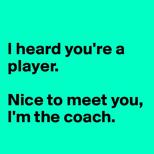 

I heard you're a player.

Nice to meet you, I'm the coach.
