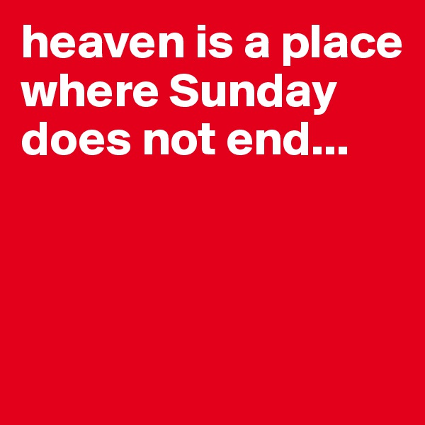 heaven is a place where Sunday does not end...



