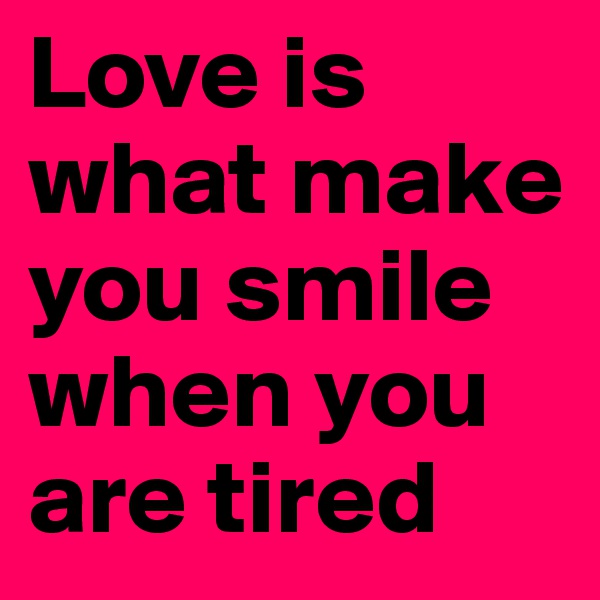 Love is what make you smile when you are tired