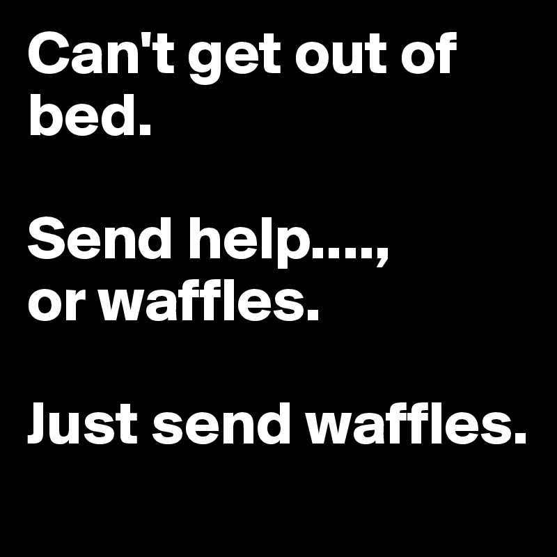 Can't get out of bed. 

Send help...., 
or waffles.

Just send waffles.